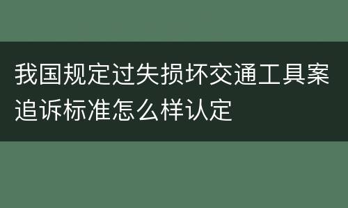 我国规定过失损坏交通工具案追诉标准怎么样认定