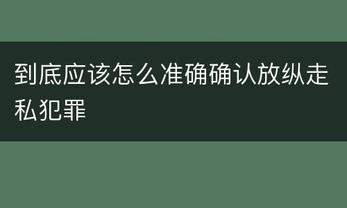到底应该怎么准确确认放纵走私犯罪