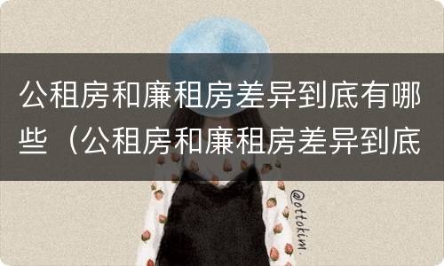 公租房和廉租房差异到底有哪些（公租房和廉租房差异到底有哪些影响）