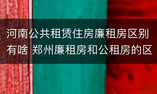 河南公共租赁住房廉租房区别有啥 郑州廉租房和公租房的区别
