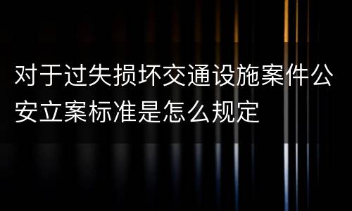 对于过失损坏交通设施案件公安立案标准是怎么规定