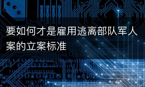 要如何才是雇用逃离部队军人案的立案标准