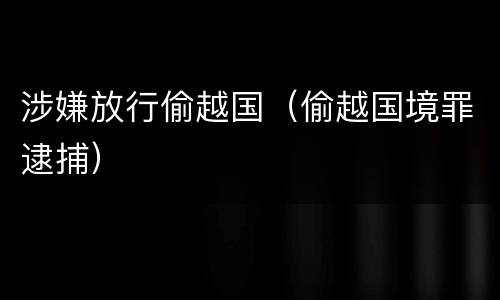 涉嫌放行偷越国（偷越国境罪逮捕）