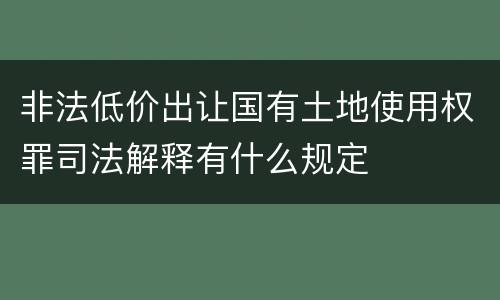 非法低价出让国有土地使用权罪司法解释有什么规定