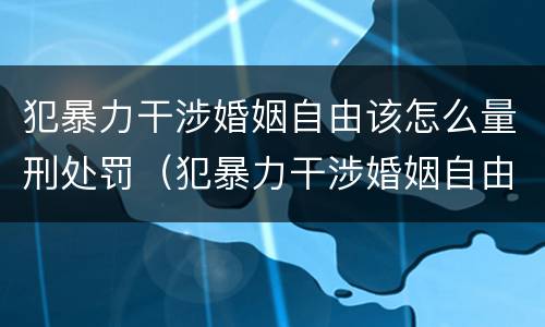 犯暴力干涉婚姻自由该怎么量刑处罚（犯暴力干涉婚姻自由该怎么量刑处罚）