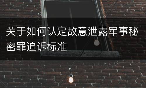 关于如何认定故意泄露军事秘密罪追诉标准