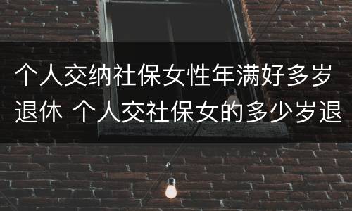 个人交纳社保女性年满好多岁退休 个人交社保女的多少岁退休