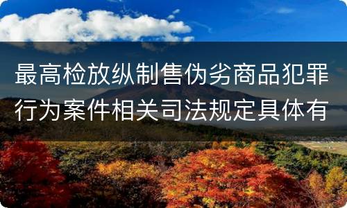 最高检放纵制售伪劣商品犯罪行为案件相关司法规定具体有哪些内容