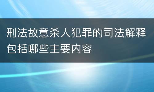 刑法故意杀人犯罪的司法解释包括哪些主要内容