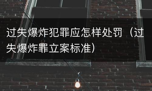 过失爆炸犯罪应怎样处罚（过失爆炸罪立案标准）