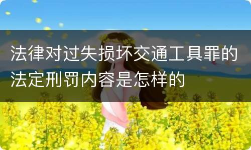 法律对过失损坏交通工具罪的法定刑罚内容是怎样的