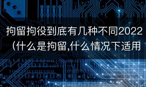 拘留拘役到底有几种不同2022（什么是拘留,什么情况下适用拘留）