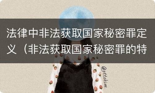法律中非法获取国家秘密罪定义（非法获取国家秘密罪的特征有哪些?）