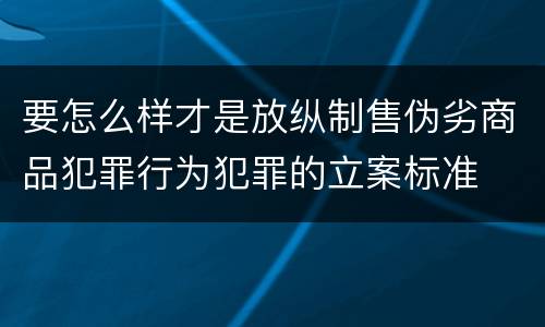 要怎么样才是放纵制售伪劣商品犯罪行为犯罪的立案标准