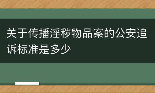 关于传播淫秽物品案的公安追诉标准是多少