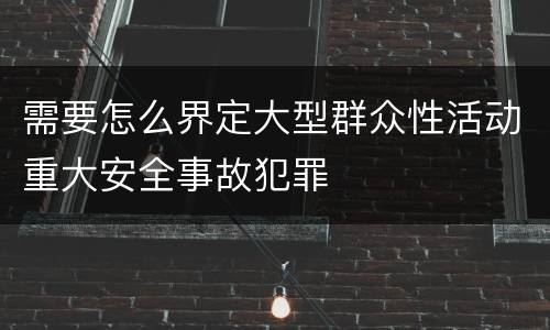 需要怎么界定大型群众性活动重大安全事故犯罪