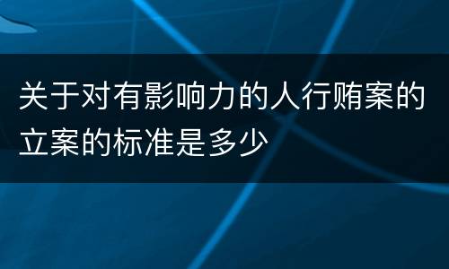 关于对有影响力的人行贿案的立案的标准是多少