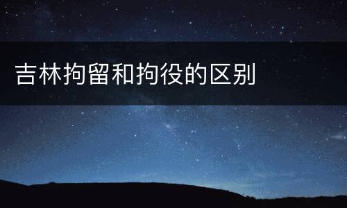 吉林拘留和拘役的区别