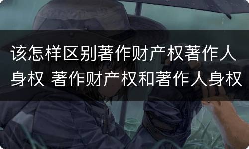 该怎样区别著作财产权著作人身权 著作财产权和著作人身权