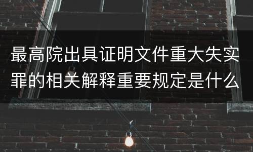最高院出具证明文件重大失实罪的相关解释重要规定是什么