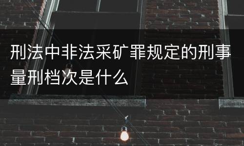 刑法中非法采矿罪规定的刑事量刑档次是什么