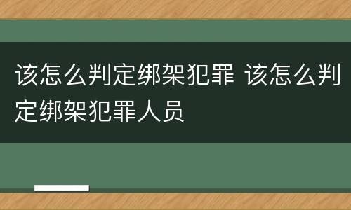 该怎么判定绑架犯罪 该怎么判定绑架犯罪人员