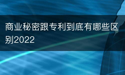 商业秘密跟专利到底有哪些区别2022