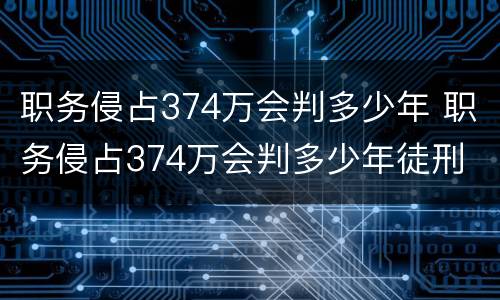 职务侵占374万会判多少年 职务侵占374万会判多少年徒刑