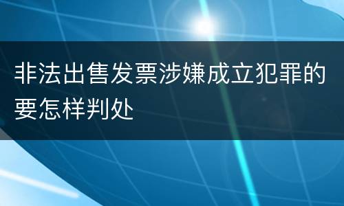非法出售发票涉嫌成立犯罪的要怎样判处