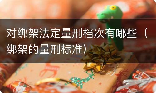 对绑架法定量刑档次有哪些（绑架的量刑标准）