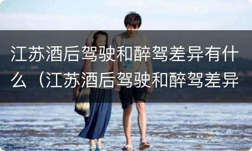 江苏酒后驾驶和醉驾差异有什么（江苏酒后驾驶和醉驾差异有什么区别）