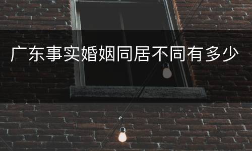 广东事实婚姻同居不同有多少