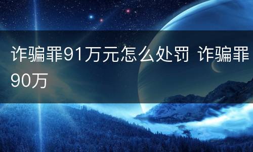 诈骗罪91万元怎么处罚 诈骗罪90万