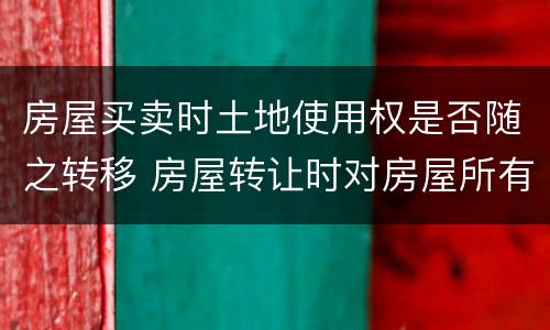 房屋买卖时土地使用权是否随之转移 房屋转让时对房屋所有权和土地使用权