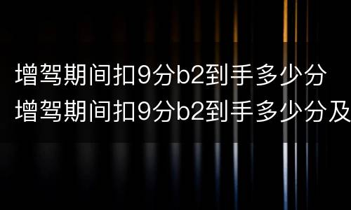 增驾期间扣9分b2到手多少分 增驾期间扣9分b2到手多少分及格