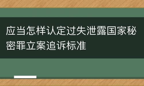 应当怎样认定过失泄露国家秘密罪立案追诉标准