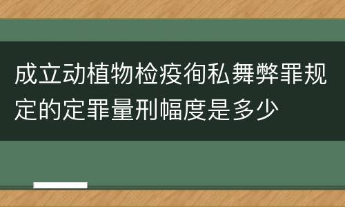成立动植物检疫徇私舞弊罪规定的定罪量刑幅度是多少