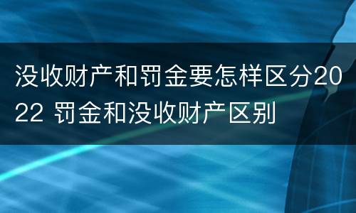 没收财产和罚金要怎样区分2022 罚金和没收财产区别