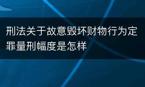 刑法关于故意毁坏财物行为定罪量刑幅度是怎样