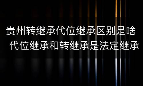贵州转继承代位继承区别是啥 代位继承和转继承是法定继承吗