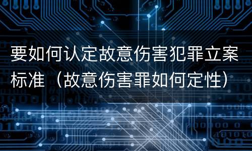 要如何认定故意伤害犯罪立案标准（故意伤害罪如何定性）