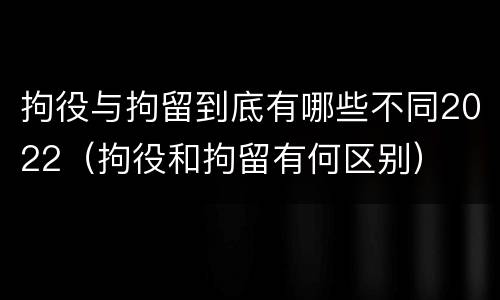 拘役与拘留到底有哪些不同2022（拘役和拘留有何区别）