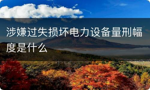 涉嫌过失损坏电力设备量刑幅度是什么