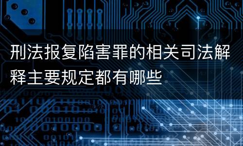 刑法报复陷害罪的相关司法解释主要规定都有哪些