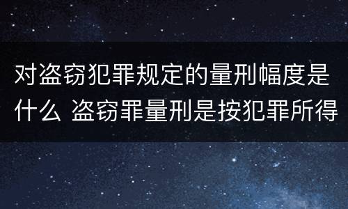 对盗窃犯罪规定的量刑幅度是什么 盗窃罪量刑是按犯罪所得的金额量刑吗