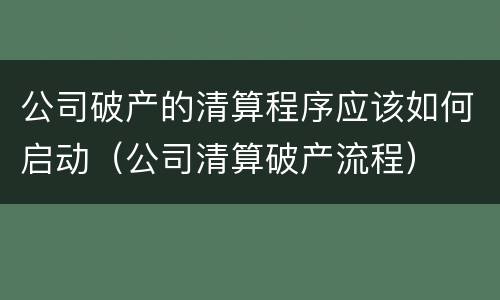 公司破产的清算程序应该如何启动（公司清算破产流程）