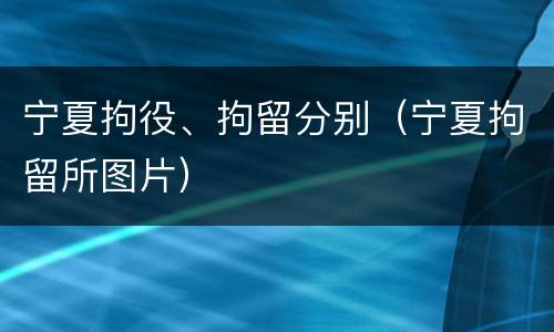 宁夏拘役、拘留分别（宁夏拘留所图片）