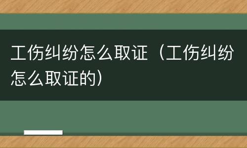 工伤纠纷怎么取证（工伤纠纷怎么取证的）