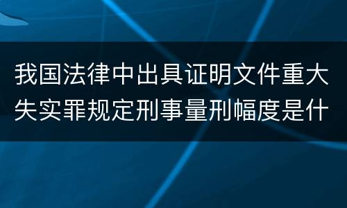 我国法律中出具证明文件重大失实罪规定刑事量刑幅度是什么