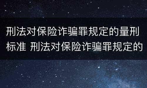 刑法对保险诈骗罪规定的量刑标准 刑法对保险诈骗罪规定的量刑标准是